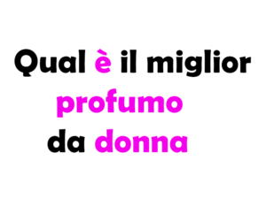 Qual è il miglior profumo da donna, guida completa