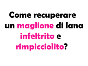 Come recuperare un maglione di lana infeltrito e rimpicciolito?