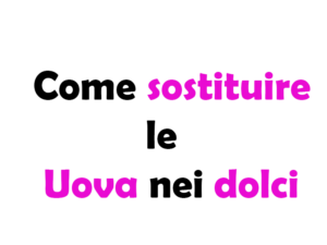 Come sostituire le Uova nei dolci