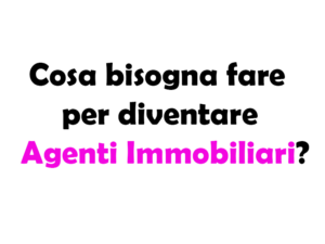 Cosa bisogna fare per diventare Agenti Immobiliari?