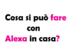 Cosa si può fare con Alexa in casa?