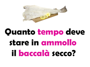 Quanto tempo deve stare in ammollo il baccalà secco? Guida completa