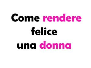 Come Rendere Felice una Donna: Guida Completa e Consigli Pratici