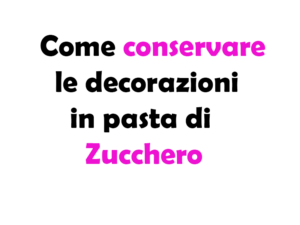 Come Conservare le Decorazioni in Pasta di Zucchero: Guida Completa