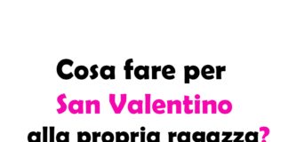 Cosa fare per San Valentino alla propria ragazza? Idee e Consigli per un giorno speciale