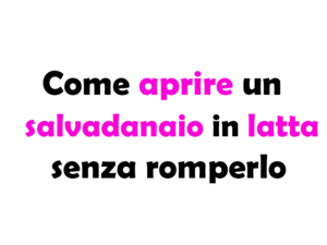 Come aprire un salvadanaio in latta senza romperlo, guida completa